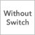 Without Switch