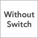 Without Switch